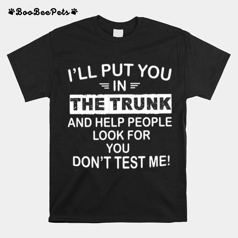 Ill Put You In The Trunk And Help People Look For You Dont Test Me T-Shirt