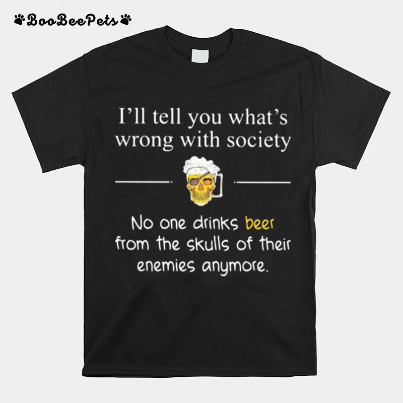 Ill Tell You Whats Wrong With Society No One Drinks Beer From The Skulls Of Their Enemies Anymore T-Shirt