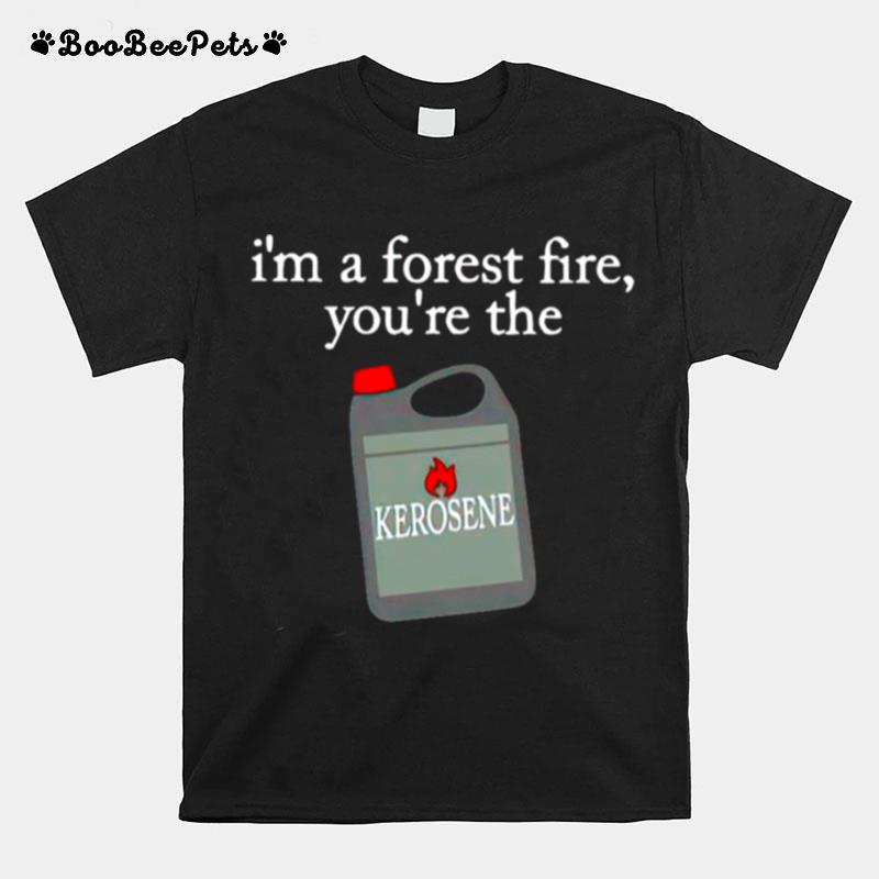 Im A Forest Fire Youre The Kerosene T-Shirt
