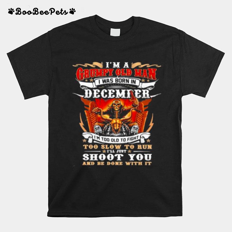 Im A Grumpy Old Man I Was Born In December Im Too Old To Fight Too Slow To Run Ill Just Shoot You And Be Done With It Skull T-Shirt