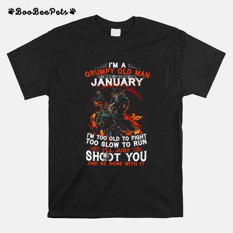 Im A Grumpy Old Man I Was Born In January Im Too Old To Fight Too Slow To Run Ill Just Shoot You T-Shirt