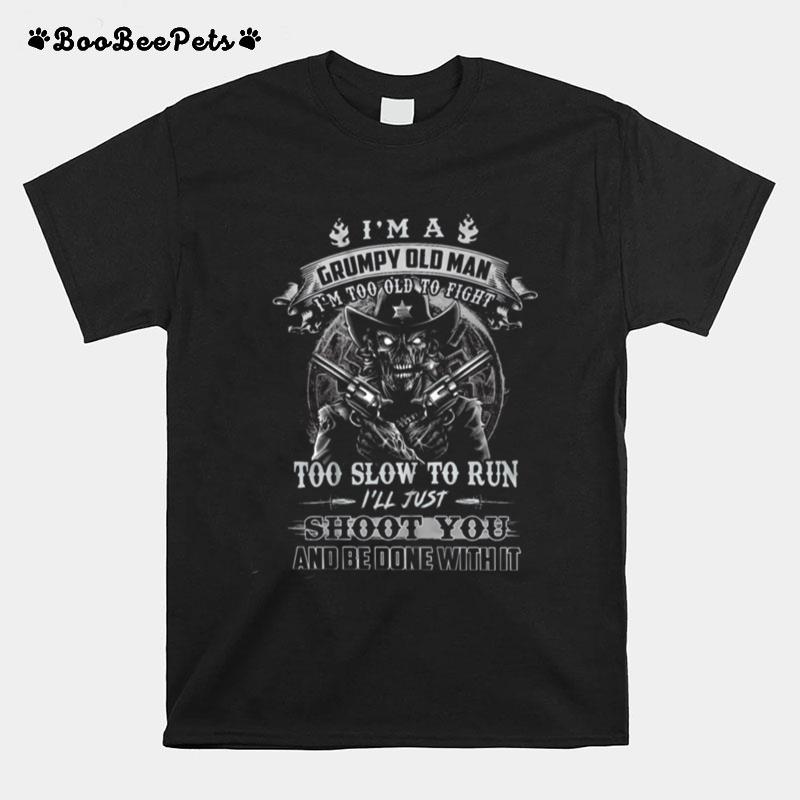 Im A Grumpy Old Man Im Too Old To Fight Too Slow To Run Ill Just Shoot You And Be Done With It T-Shirt