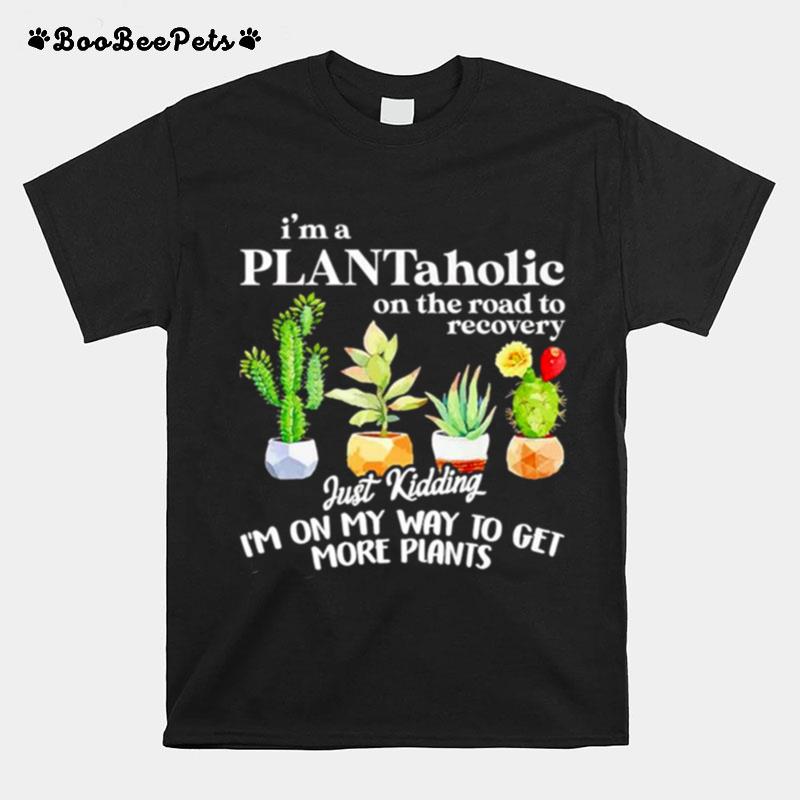 Im A Plantaholic On The Road To Recovery Just Kidding T-Shirt