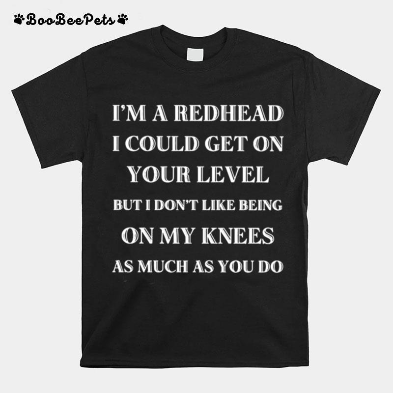 Im A Redhead I Could Get On Your Level But I Dont Like Being On My Knees As Much As You Do T-Shirt