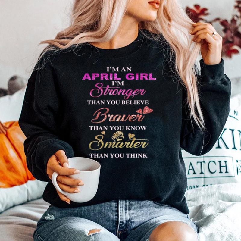 Im An April Girl Im Stronger Than You Believe Braver Than You Know Smarter Than You Think Heart Sweater
