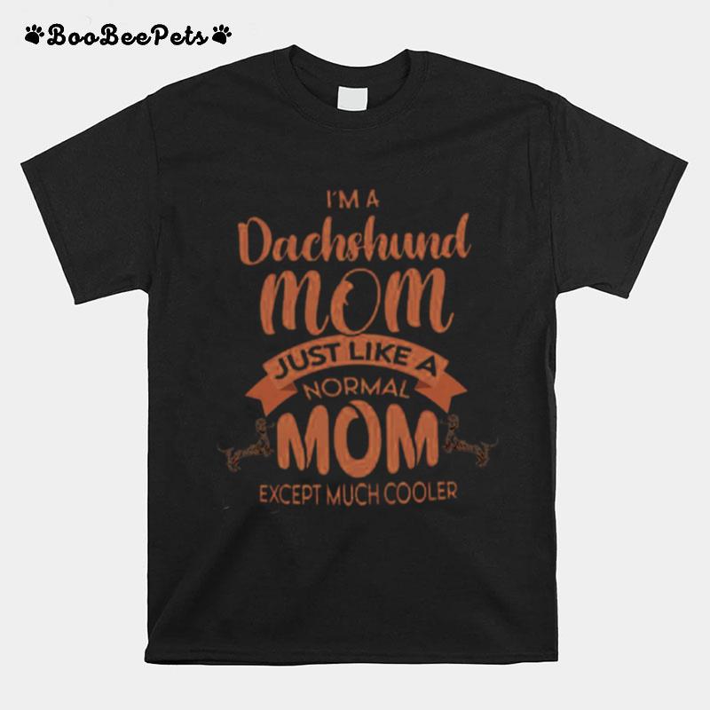 Im Dachshund Mom Just Like A Normal Mom Except Much Cooler T-Shirt