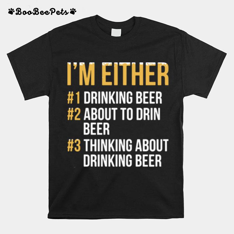 Im Either Drinking Beer About To Drink Beer Thinking About Drinking Beer T-Shirt