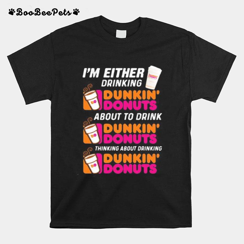 Im Either Drinking Dunkin Donuts About To Drink Thinking About Drinking T-Shirt