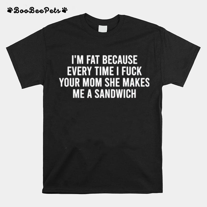 Im Fat Because Every Time I Fuck Your Mom She Makes Me A Sandwich T-Shirt