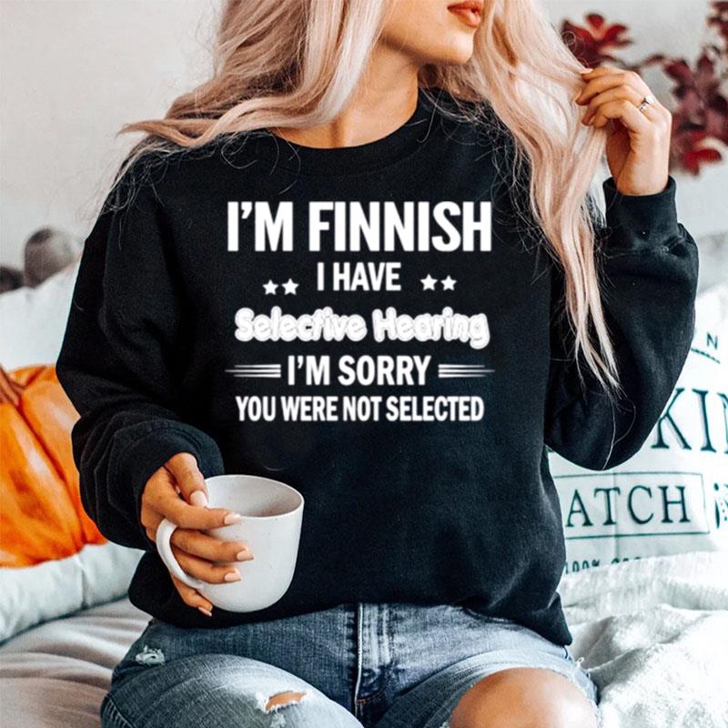 Im Finnish I Have Selective Hearing Im Sorry You Were Not Selected Sweater