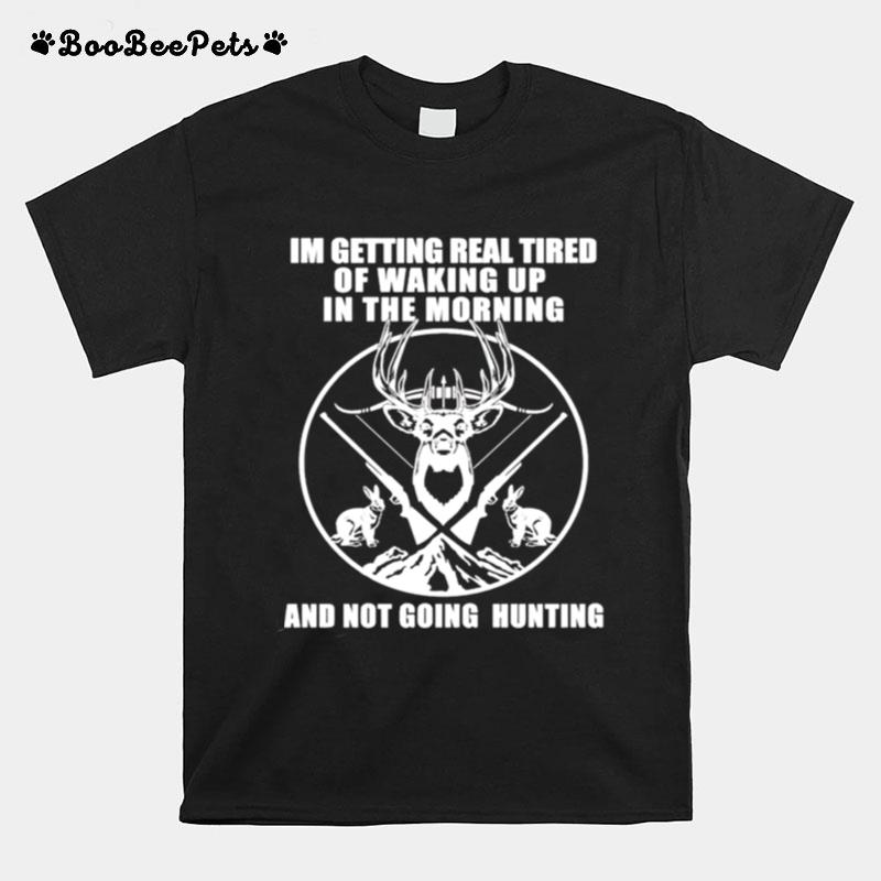 Im Getting Real Tired Of Waking Up In The Morning And Not Going Hunting T-Shirt