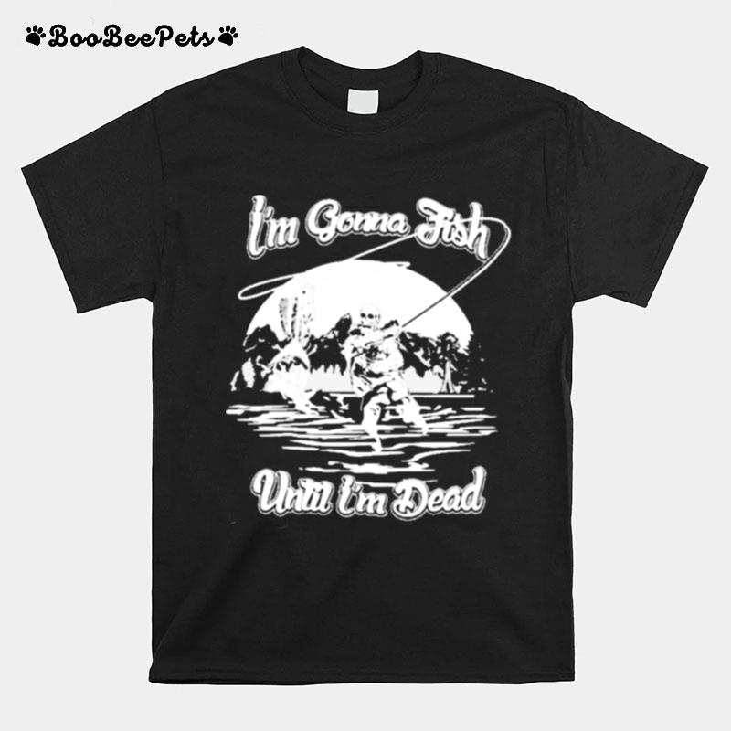 Im Gonna Fish Until Im Dead T-Shirt