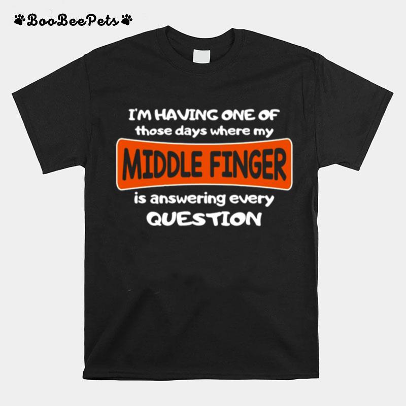 Im Having One Of Those Days Where My Middle Finger Is Answering Every Question T-Shirt