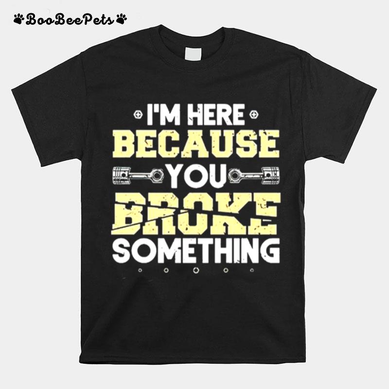 Im Here Because You Broke Something T-Shirt