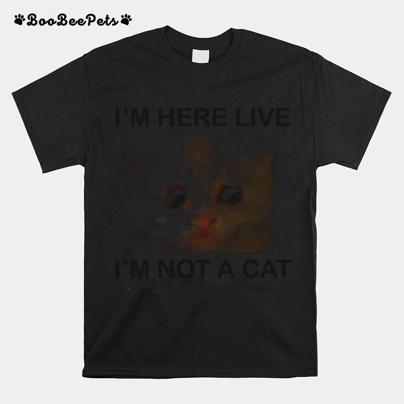 Im Here Live Im Not A Cat T-Shirt