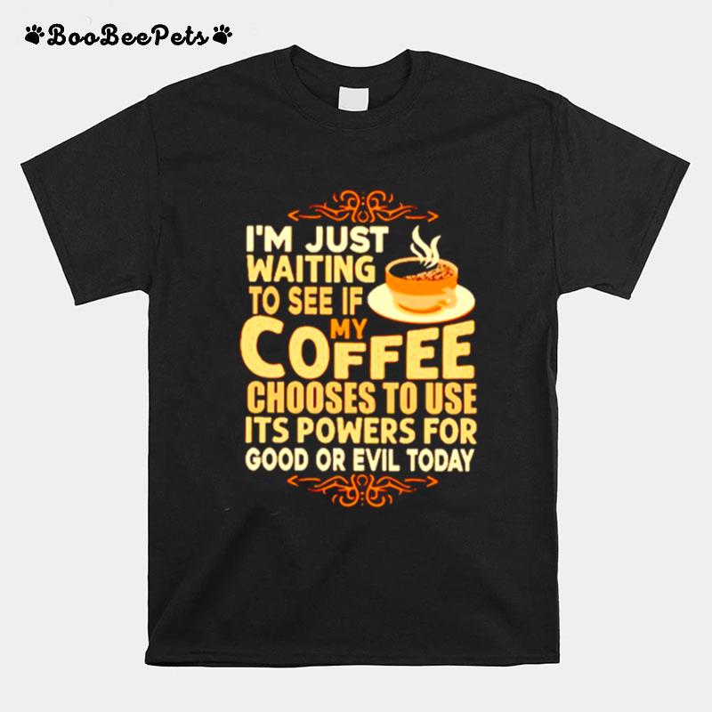 Im Just Waiting To See If My Coffee Choose To Use Its Powers For Good Or Evil Today T-Shirt