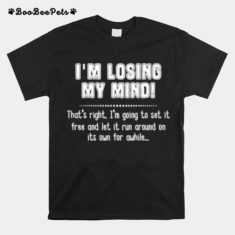 Im Losing My Mind Thats Right Im Going To Set It Free And Let It Run Around On Its Own For Awhile T-Shirt