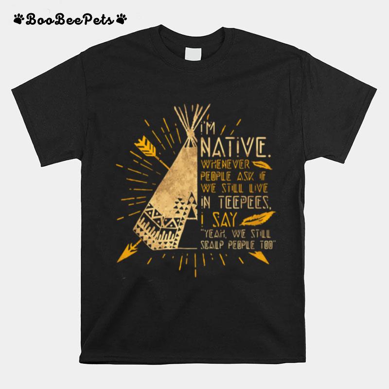 Im Native Whenever People Ask If We Still Live In Teepees I Say Yeah We Still Soalp People Too T-Shirt