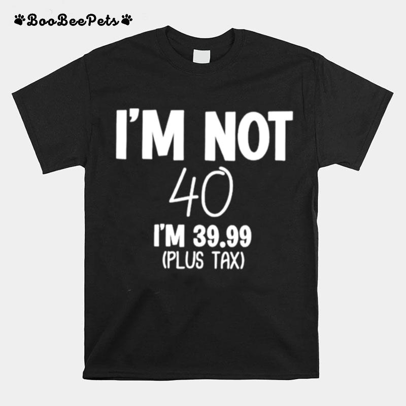 Im Not 40 Im 39.99 Plus Tax T-Shirt