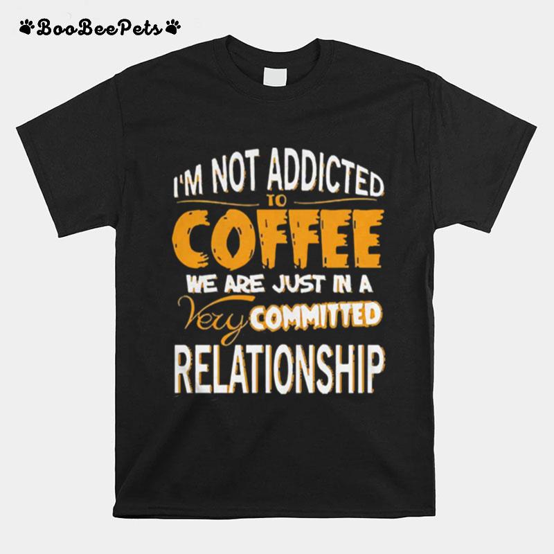 Im Not Addicted To Coffee We Are Just In A Very Committed Relationship T-Shirt