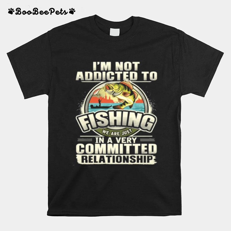 Im Not Addicted To Fishing We Are Just In A Very Committed Relationship T-Shirt