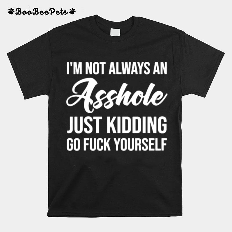 Im Not Always An Asshole Just Kidding Go Fuck Yourself T-Shirt