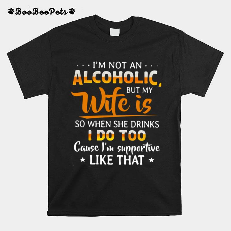 Im Not An Alcoholic But My Wife Is So When She Drinks I Do Too Cause Im Supportive Like That T-Shirt