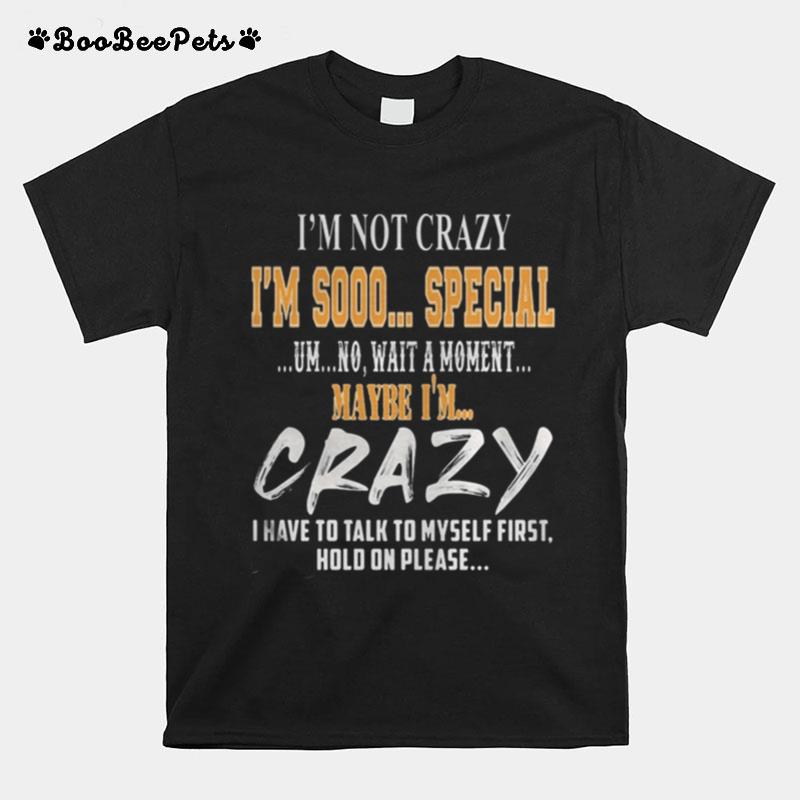 Im Not Crazy Im Sooo Special Um No Wait A Moment Maybe Im Crazy I Have To Talk To Myself First Hold On Please T-Shirt