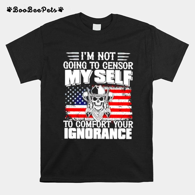 Im Not Going To Censor Myself To Comfort Your Ignorance T-Shirt