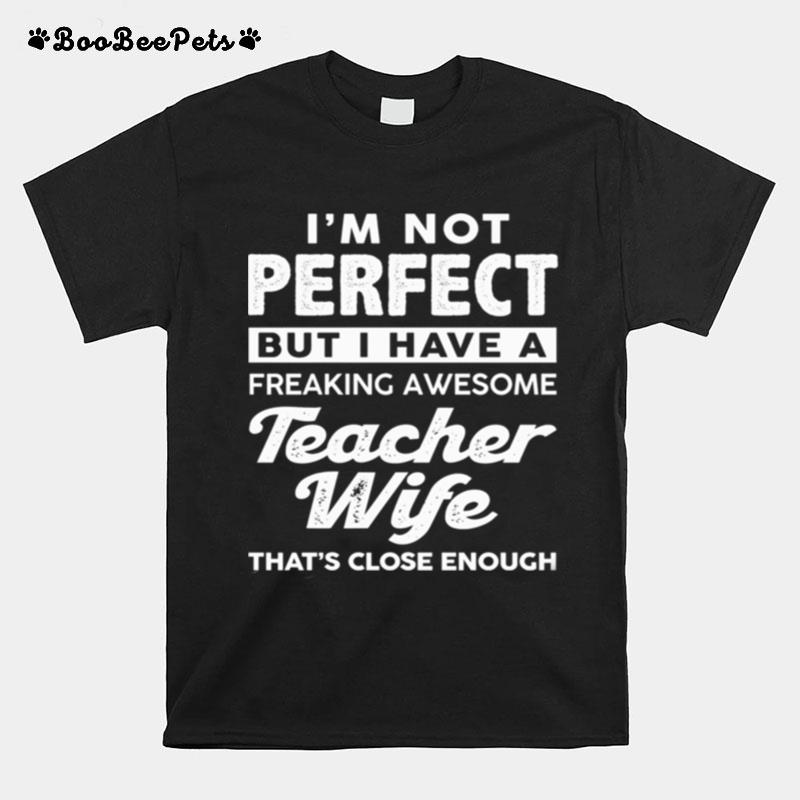 Im Not Perfect But I Have A Freaking Awesome Teacher Wife Thats Close Enough T-Shirt