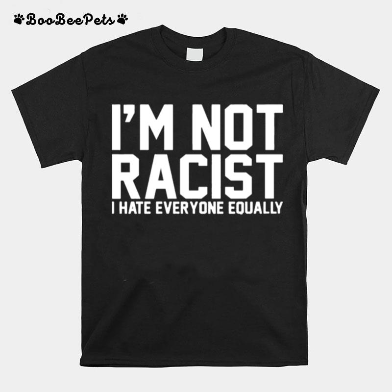 Im Not Racist I Hate Everyone Equally T-Shirt