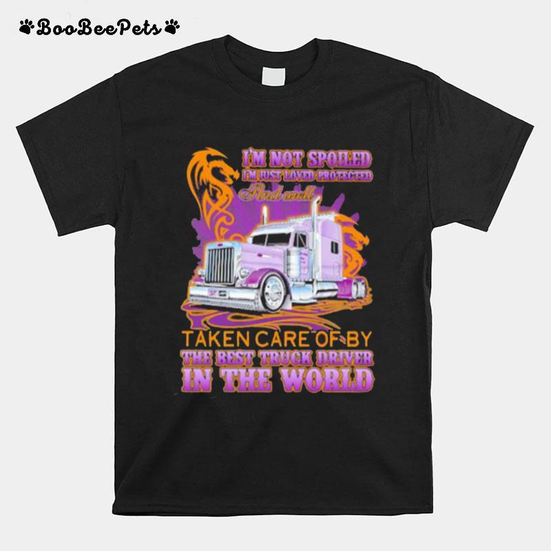 Im Not Spoiled Im Just Loved Protected And Well Taken Care Of Y The Best Truck Driver In The World T-Shirt