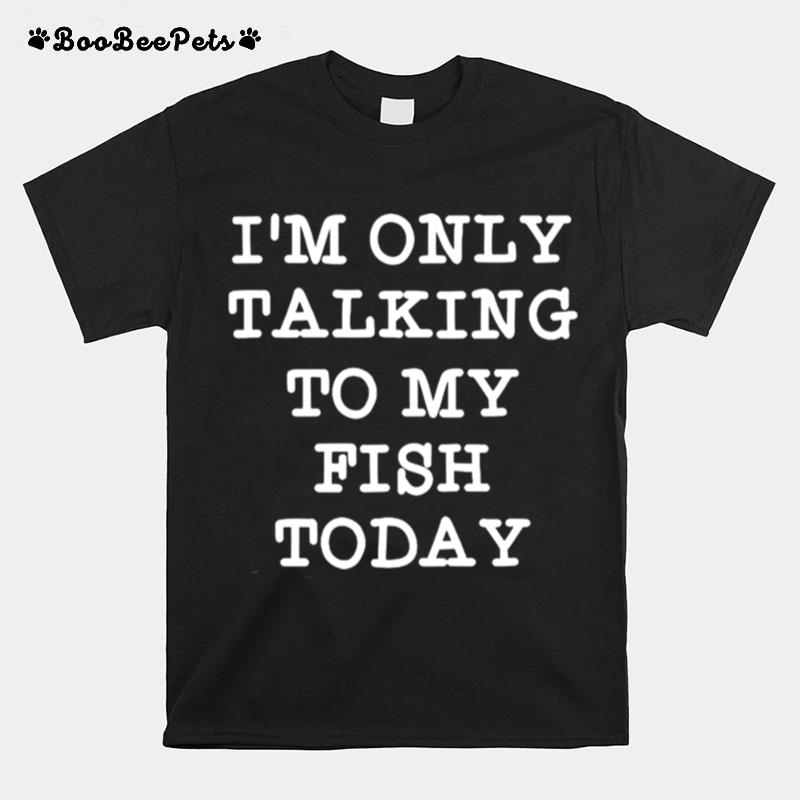 Im Only Talking To My Fish Today T-Shirt