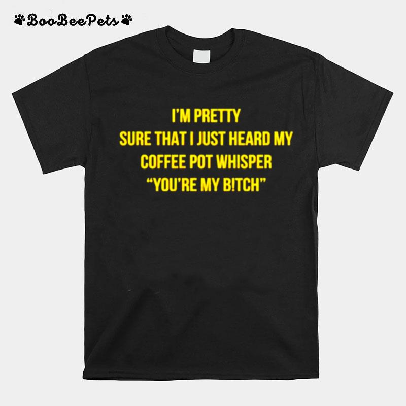 Im Pretty Sure That I Just Heard My Coffee Pot Whisper T-Shirt