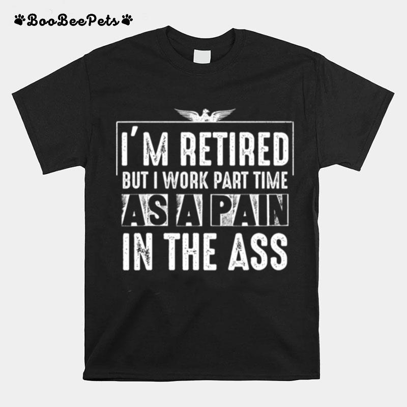 Im Retired But I Work Part Time As A Pain In The Ass T-Shirt