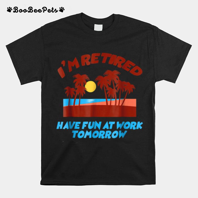 Im Retired Have Fun At Work Tomorrow Sarcastic T-Shirt