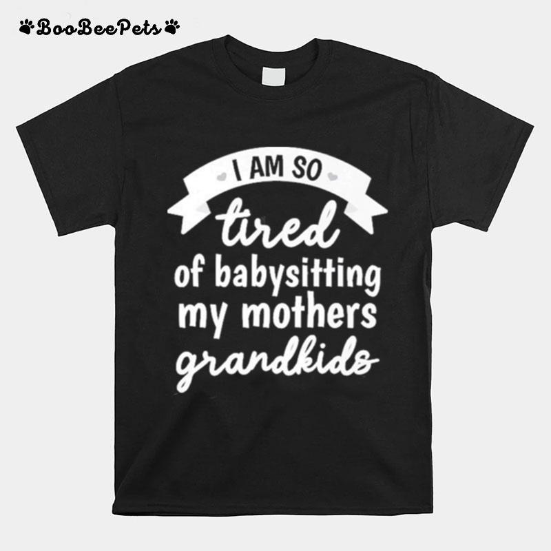 Im So Tired Of Babysitting My Mothers Grandkids T-Shirt