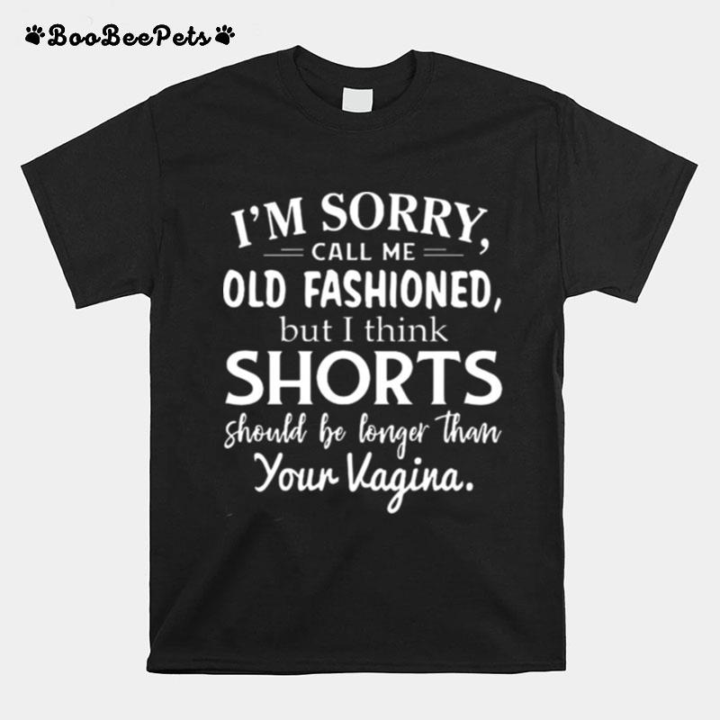 Im Sorry Call Me Old Fashioned But I Think Shorts Should Be Longer Than Your Vagina T-Shirt