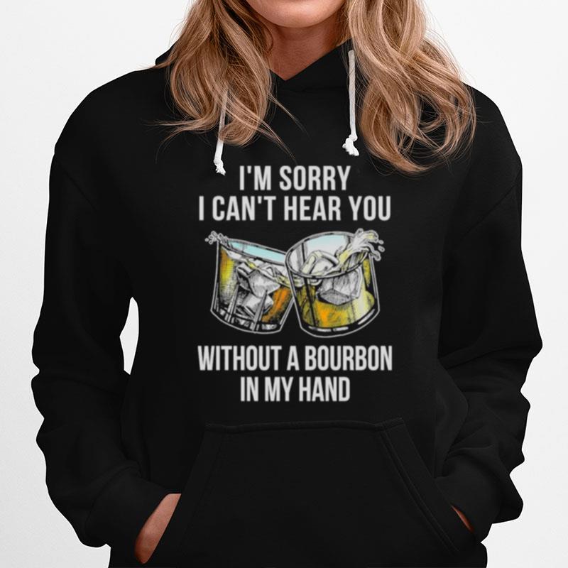 Im Sorry I Cant Hear You Without A Bourbon In My Hand Hoodie