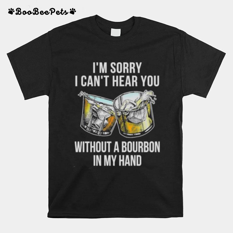 Im Sorry I Cant Hear You Without A Bourbon In My Hand T-Shirt