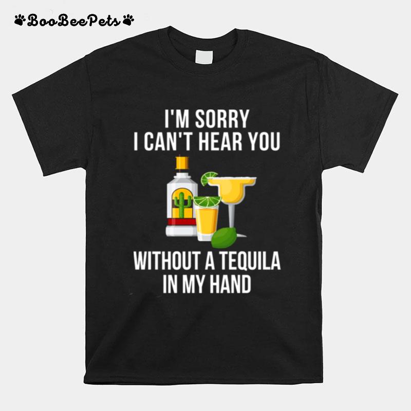 Im Sorry I Cant Hear You Without A Tequila In My Hand T-Shirt