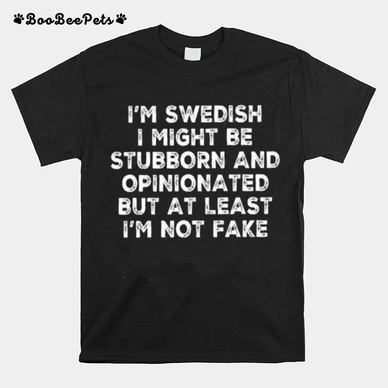 Im Swedish I Might Be Stubborn And Opinionated But At Least Im Not Fake T-Shirt