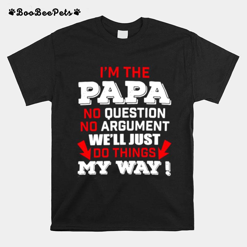 Im The Papa No Question No Argument Well Just Do Things My Way T-Shirt