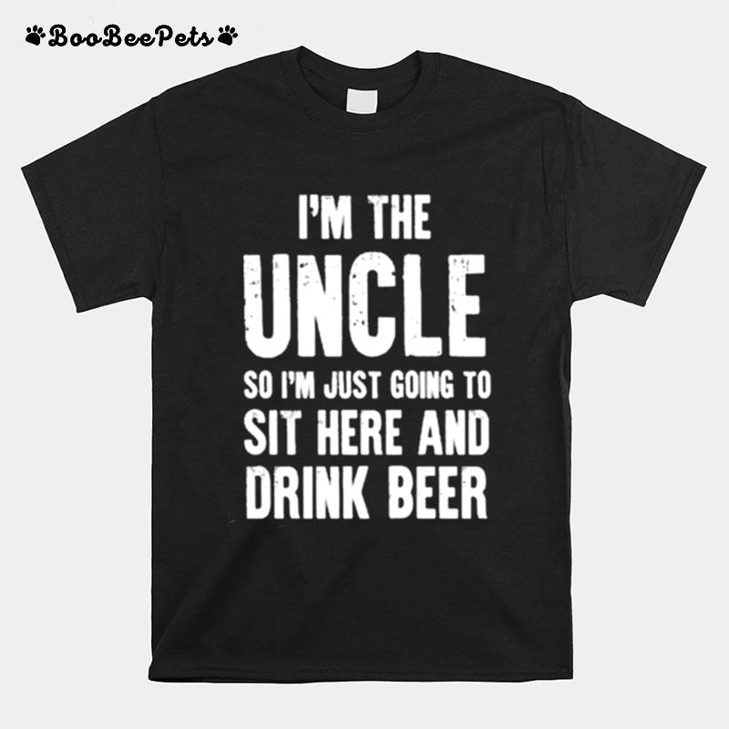 Im The Uncle So Im Just Going To Sit Here And Drink Beer T-Shirt