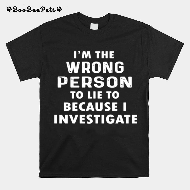 Im The Wrong Person To Lie To Because I Investigate T-Shirt