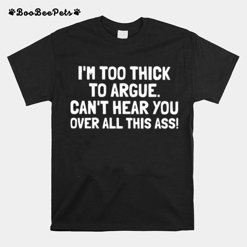 Im Too Thick To Argue Cant Hear You Over All This Ass T-Shirt