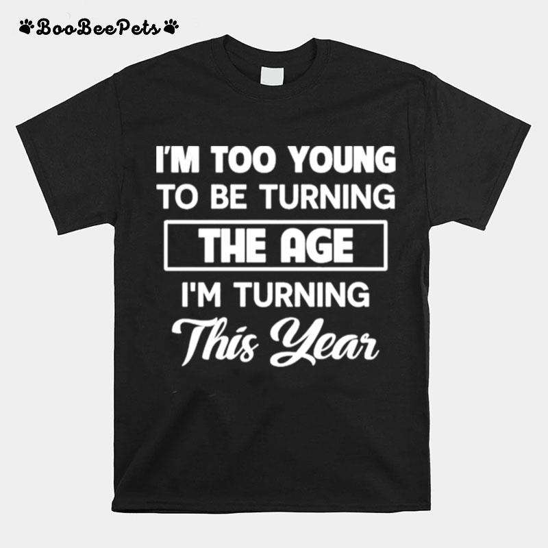 Im Too Young To Be Turning The Age Im Turning This Year T-Shirt