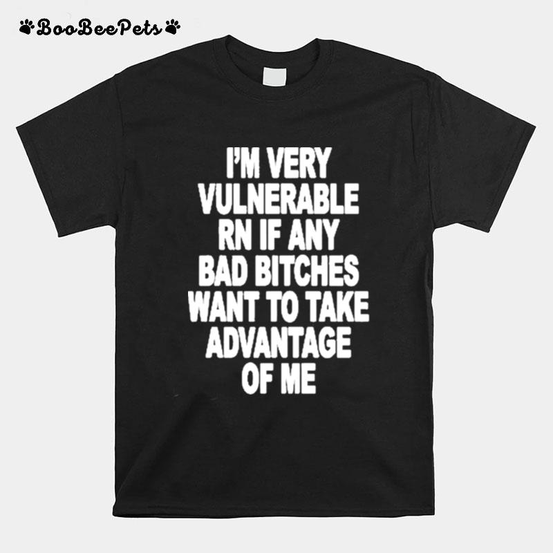 Im Very Vulnerable Rn If Any Bad Bitches Wanna Take Advantage Of Me T-Shirt