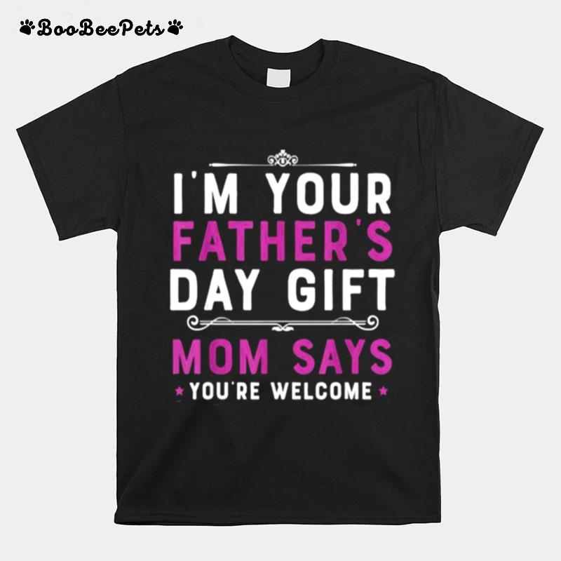 Im Your Fathers Day Gift Mom Says Youre Welcome T-Shirt