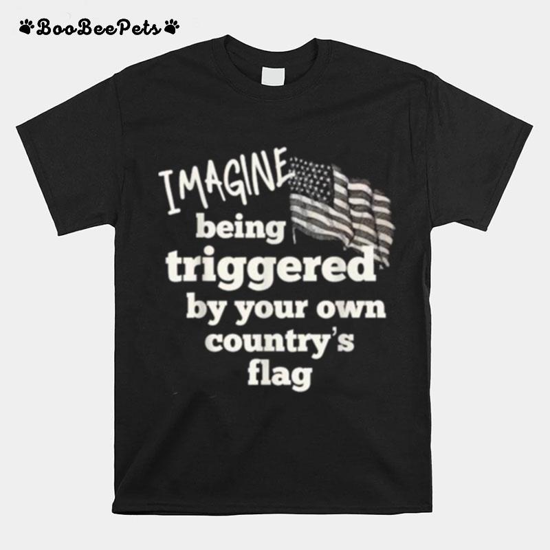 Imagine Being Triggered By Your Own Countrys Flag T-Shirt